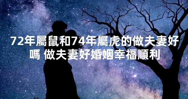 72年屬鼠和74年屬虎的做夫妻好嗎 做夫妻好婚姻幸福順利